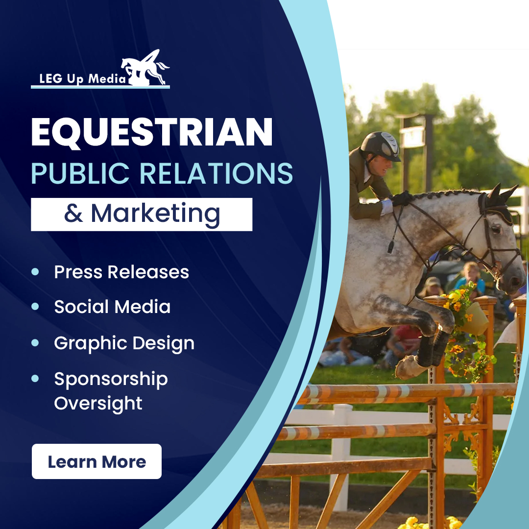 Leg Up Media Ad with text that says Equestrian Public Relations & Marketing. Press Releases. Social Media. Graphic Design. Sponsorship
Oversight. 